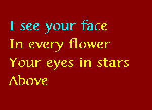 I see your face
In every flower

Your eyes in stars
Above