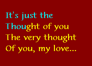 It's just the
Thought of you

The very thought
Of you, my love...