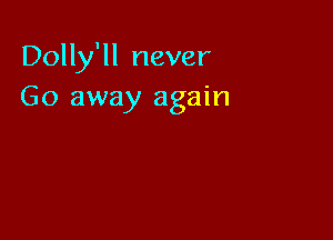Dolly'll never
Go away again
