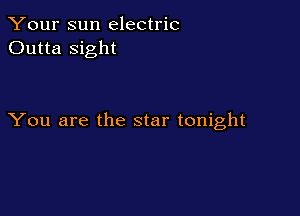 Your sun electric
Outta sight

You are the star tonight