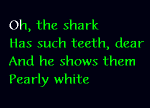Oh, the shark
Has such teeth, dear

And he shows them
Pearly white
