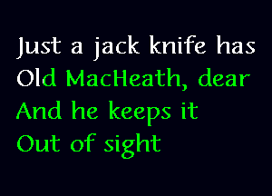 Just a jack knife has
Old MacHeath, dear

And he keeps it
Out of sight