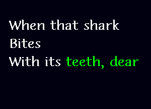 When that shark
Bites

With its teeth, dear