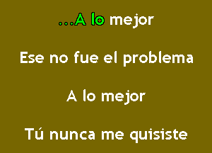 ...A lo mejor
Ese no fue el problema

A lo mejor

Tu nunca me quisiste