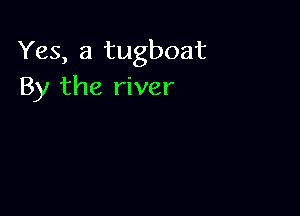 Yes, a tugboat
By the river