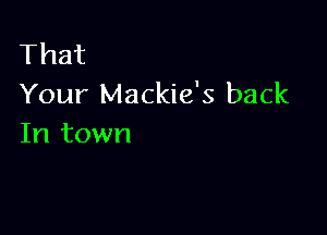 That
Your Mackie's back

In town