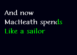 And now
MacHeath spends

Like a sailor