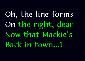 Oh, the line forms
On the right, dear

Now that Mackie's
Back in town...!