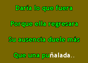 Daria lo que fuera
Porque ella regresara

Su ausencia duele mas

Que una purialada.. l