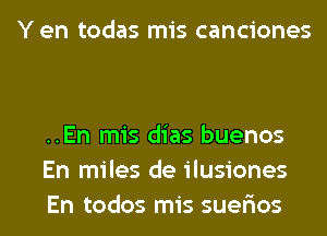 Y en todas mis canciones

..En mis dias buenos
En miles de ilusiones
En todos mis suer'ios