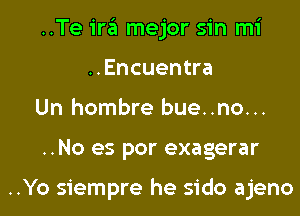 ..Te ira mejor sin mi
..Encuentra

Un hombre bue..no...

..No es por exagerar

..Yo siempre he sido ajeno