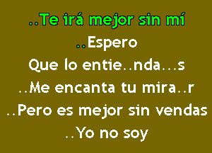 ..Te ira mejor sin mi
..Espero
Que lo entie..nda...s
..Me encanta tu mira..r
..Pero es mejor sin vendas
..Yo no soy