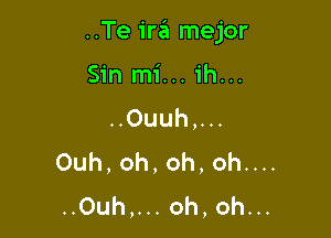 ..Te ira mejor

Sin mi... 1h...
Ouuhpu

Ouh, oh, oh, oh....

..0uh,...oh,oh...