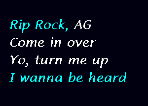 Rip Rock, AG
Come in over

Y0, turn me up
I wanna be heard