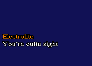 Electrolite
You're outta sight