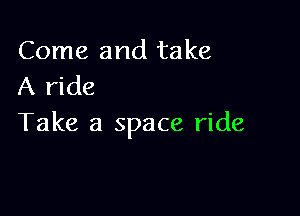 Come and take
A ride

Take a space ride