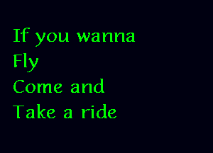 If you wanna
Fly

Come and
Take a ride