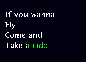 If you wanna
Fly

Come and
Take a ride