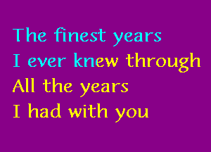 The finest years
I ever knew through

All the years
I had with you