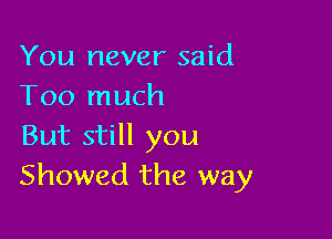 You never said
Too much

But still you
Showed the way