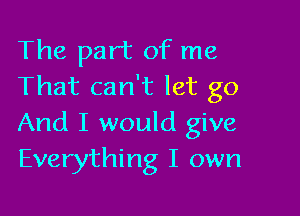 The part of me
That can't let go

And I would give
Everything I own