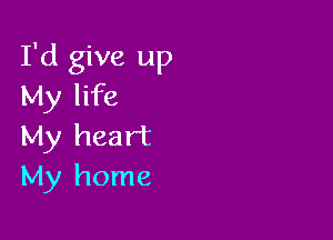 I'd give up
My life

My heart
My home