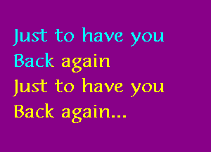 Just to have you
Back again

Just to have you
Back again...