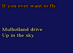 If you ever want to fly

Mulholland drive
Up in the sky