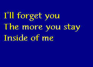 I'll forget you
The more you stay

Inside of me