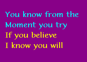 You know from the
Moment you try

If you believe
I know you will