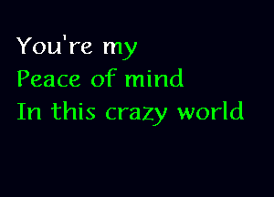 You're my
Peace of mind

In this crazy world