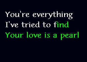 You're everything
I've tried to Fmd

Your love is a pearl