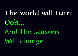 The world will turn
Ooh...

And the seasons
Will change