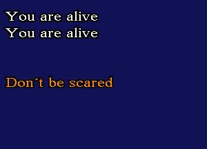 You are alive
You are alive

Don't be scared