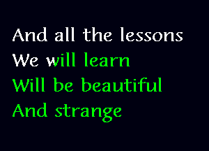 And all the lessons
We will learn

Will be beautiful
And strange