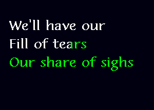 We'll have our
Fill of tears

Our share of sighs