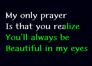 My only prayer

Is that you realize
You'll always be
Beautiful in my eyes