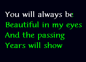 You will always be
Beautiful in my eyes

And the passing
Years will show
