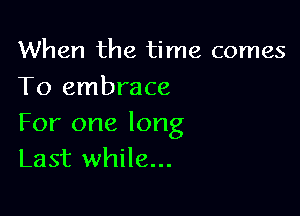 When the time comes
To embrace

For one long
Last while...