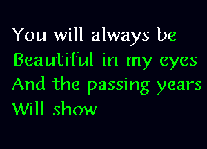 You will always be
Beautiful in my eyes

And the passing years
Will show