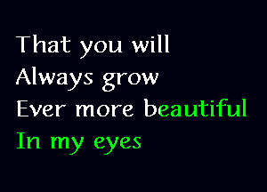 That you will
Always grow

Ever more beautiful
In my eyes