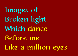 Images of
Broken light

Which dance
Before me
Like a million eyes