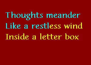 Thoughts meander
Like a restless wind
Inside a letter box