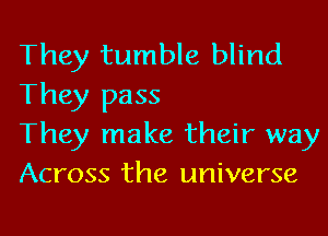They tumble blind
They pass

They make their way
Across the universe