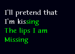 I'll pretend that
I'm kissing

The lips I am
Missing