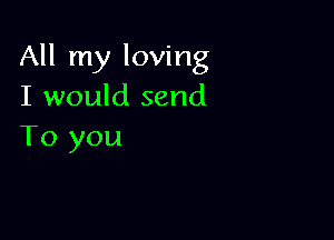 All my loving
I would send

To you