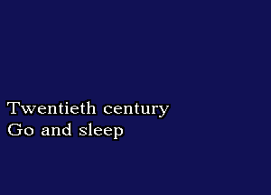 Twentieth century
Go and sleep