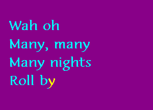 Wah oh
Many, many

Many nights
Roll by