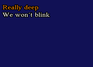 Really deep
XVe won't blink