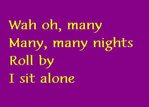 Wah oh, many
Many, many nights

Roll by
I sit alone